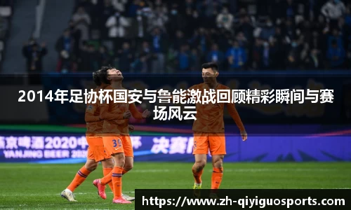 2014年足协杯国安与鲁能激战回顾精彩瞬间与赛场风云