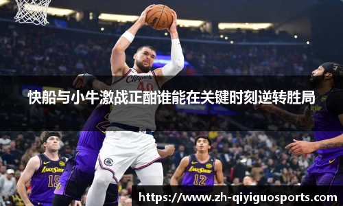 快船与小牛激战正酣谁能在关键时刻逆转胜局
