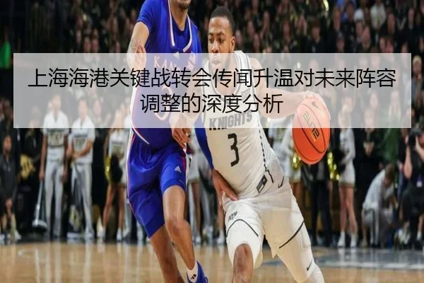 上海海港关键战转会传闻升温对未来阵容调整的深度分析