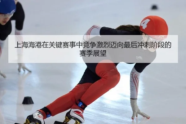 上海海港在关键赛事中竞争激烈迈向最后冲刺阶段的赛季展望